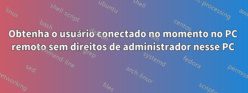 Obtenha o usuário conectado no momento no PC remoto sem direitos de administrador nesse PC