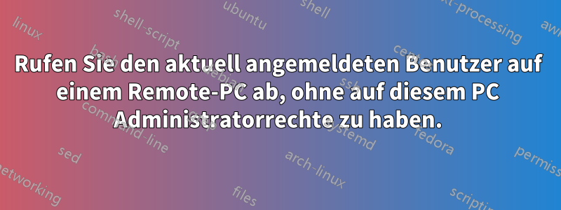 Rufen Sie den aktuell angemeldeten Benutzer auf einem Remote-PC ab, ohne auf diesem PC Administratorrechte zu haben.