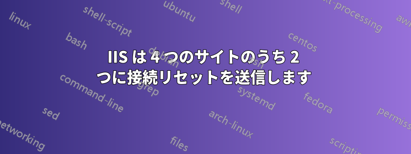 IIS は 4 つのサイトのうち 2 つに接続リセットを送信します