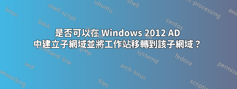 是否可以在 Windows 2012 AD 中建立子網域並將工作站移轉到該子網域？