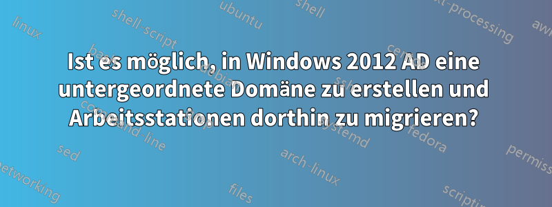 Ist es möglich, in Windows 2012 AD eine untergeordnete Domäne zu erstellen und Arbeitsstationen dorthin zu migrieren?