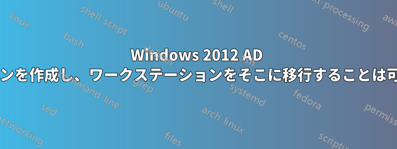 Windows 2012 AD で子ドメインを作成し、ワークステーションをそこに移行することは可能ですか?