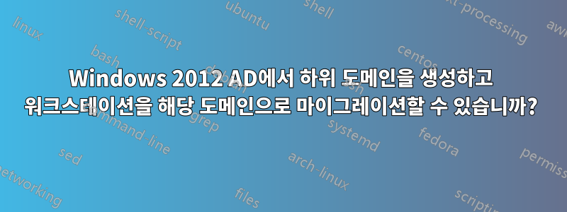 Windows 2012 AD에서 하위 도메인을 생성하고 워크스테이션을 해당 도메인으로 마이그레이션할 수 있습니까?