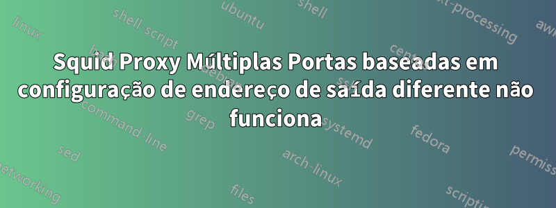 Squid Proxy Múltiplas Portas baseadas em configuração de endereço de saída diferente não funciona