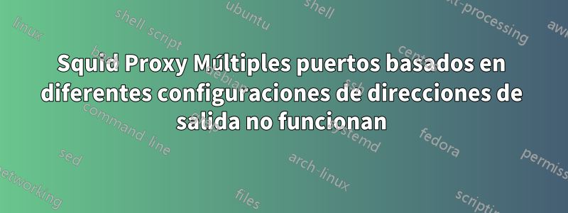 Squid Proxy Múltiples puertos basados ​​en diferentes configuraciones de direcciones de salida no funcionan