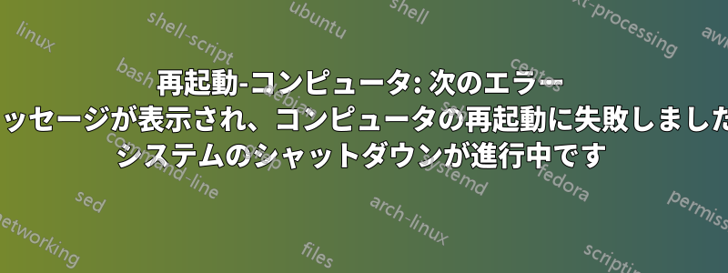 再起動-コンピュータ: 次のエラー メッセージが表示され、コンピュータの再起動に失敗しました: システムのシャットダウンが進行中です