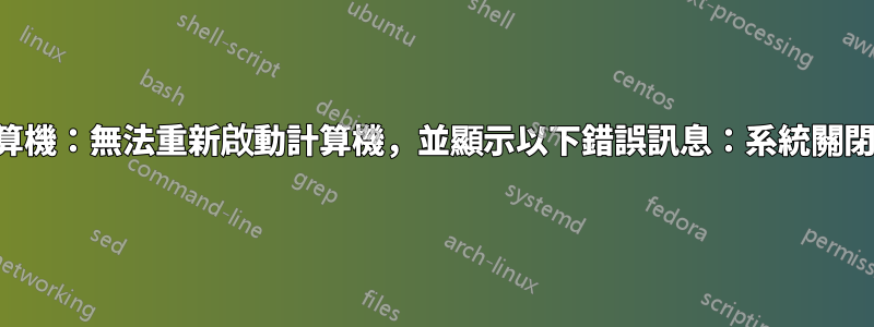 重新啟動計算機：無法重新啟動計算機，並顯示以下錯誤訊息：系統關閉正在進行中