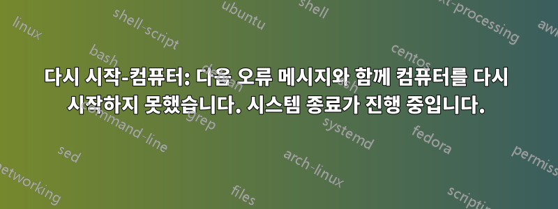 다시 시작-컴퓨터: 다음 오류 메시지와 함께 컴퓨터를 다시 시작하지 못했습니다. 시스템 종료가 진행 중입니다.