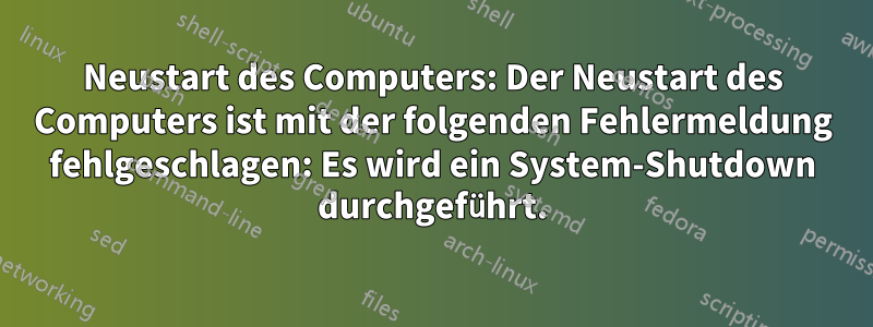 Neustart des Computers: Der Neustart des Computers ist mit der folgenden Fehlermeldung fehlgeschlagen: Es wird ein System-Shutdown durchgeführt.