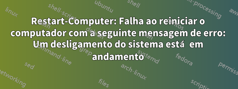 Restart-Computer: Falha ao reiniciar o computador com a seguinte mensagem de erro: Um desligamento do sistema está em andamento