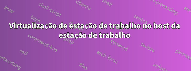 Virtualização de estação de trabalho no host da estação de trabalho