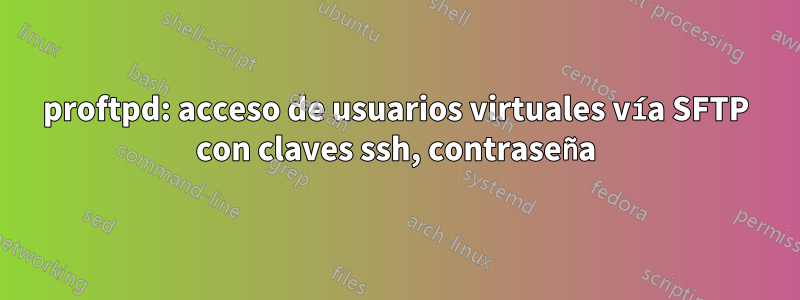 proftpd: acceso de usuarios virtuales vía SFTP con claves ssh, contraseña