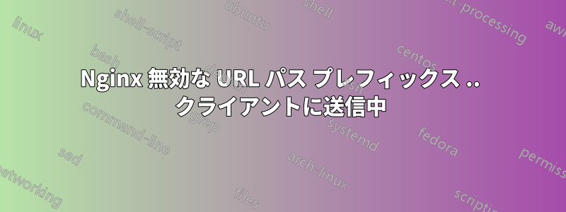 Nginx 無効な URL パス プレフィックス .. クライアントに送信中