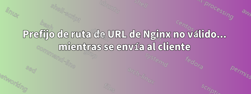 Prefijo de ruta de URL de Nginx no válido... mientras se envía al cliente