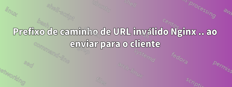 Prefixo de caminho de URL inválido Nginx .. ao enviar para o cliente