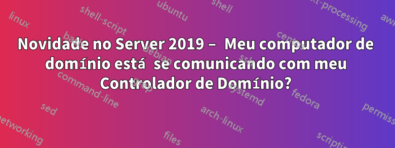 Novidade no Server 2019 – Meu computador de domínio está se comunicando com meu Controlador de Domínio?