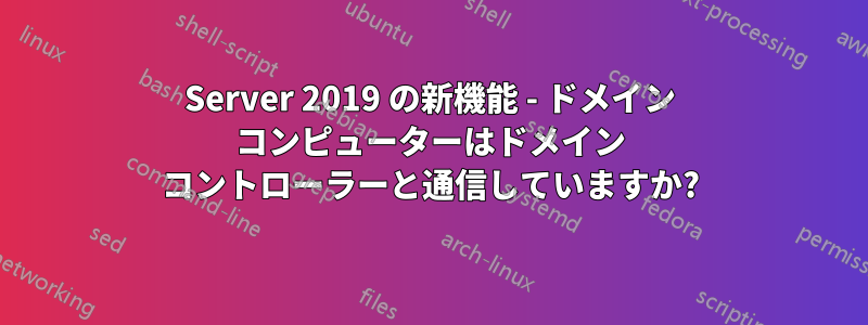 Server 2019 の新機能 - ドメイン コンピューターはドメイン コントローラーと通信していますか?