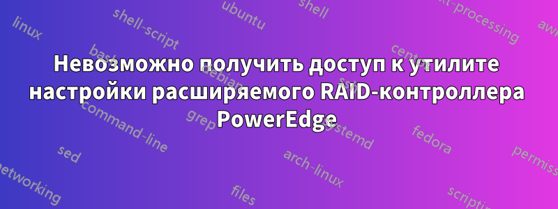 Невозможно получить доступ к утилите настройки расширяемого RAID-контроллера PowerEdge