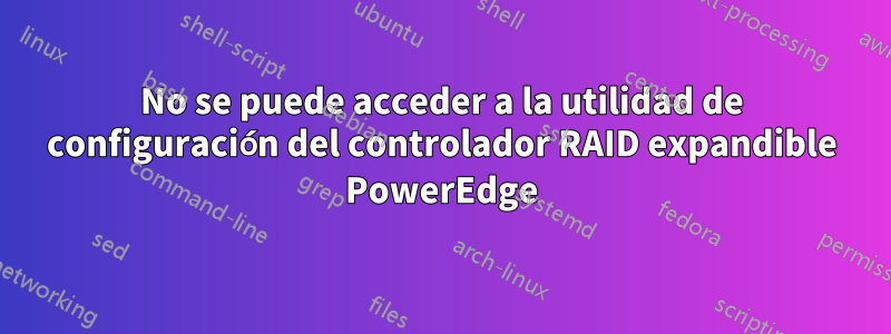 No se puede acceder a la utilidad de configuración del controlador RAID expandible PowerEdge