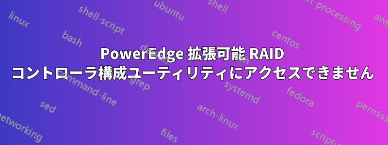 PowerEdge 拡張可能 RAID コントローラ構成ユーティリティにアクセスできません