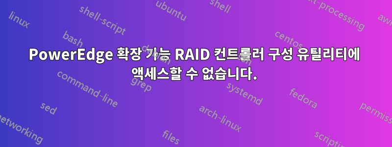 PowerEdge 확장 가능 RAID 컨트롤러 구성 유틸리티에 액세스할 수 없습니다.