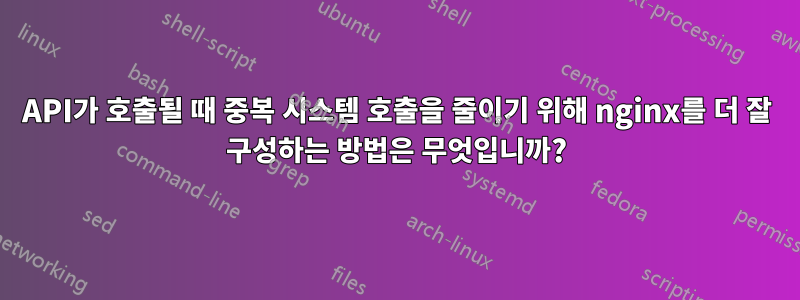 API가 호출될 때 중복 시스템 호출을 줄이기 위해 nginx를 더 잘 구성하는 방법은 무엇입니까?