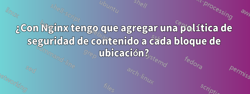 ¿Con Nginx tengo que agregar una política de seguridad de contenido a cada bloque de ubicación?