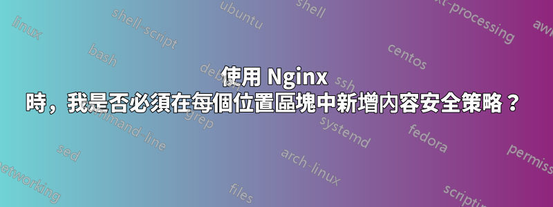 使用 Nginx 時，我是否必須在每個位置區塊中新增內容安全策略？