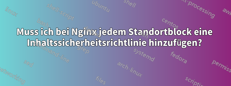 Muss ich bei Nginx jedem Standortblock eine Inhaltssicherheitsrichtlinie hinzufügen?