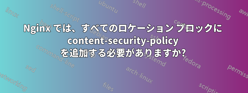 Nginx では、すべてのロケーション ブロックに content-security-policy を追加する必要がありますか?