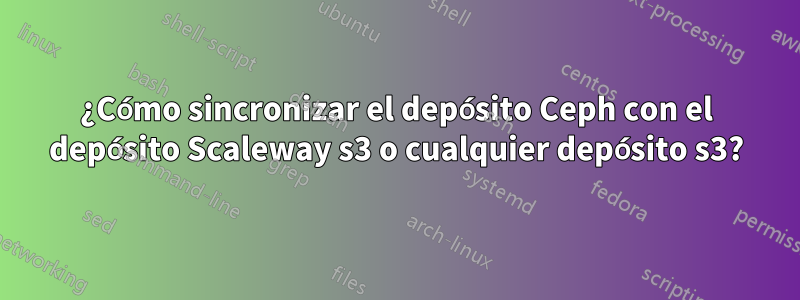 ¿Cómo sincronizar el depósito Ceph con el depósito Scaleway s3 o cualquier depósito s3?