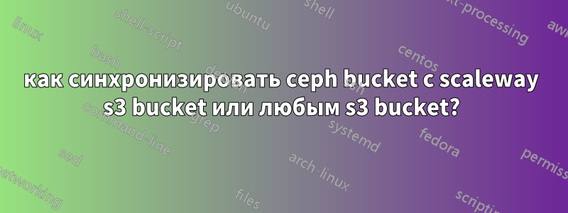 как синхронизировать ceph bucket с scaleway s3 bucket или любым s3 bucket?