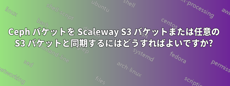 Ceph バケットを Scaleway S3 バケットまたは任意の S3 バケットと同期するにはどうすればよいですか?