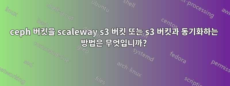 ceph 버킷을 scaleway s3 버킷 또는 s3 버킷과 동기화하는 방법은 무엇입니까?