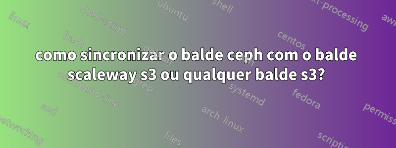 como sincronizar o balde ceph com o balde scaleway s3 ou qualquer balde s3?