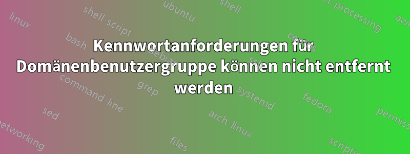 Kennwortanforderungen für Domänenbenutzergruppe können nicht entfernt werden