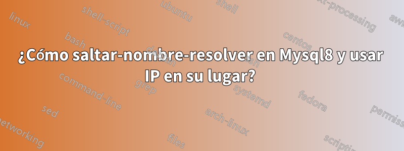 ¿Cómo saltar-nombre-resolver en Mysql8 y usar IP en su lugar?