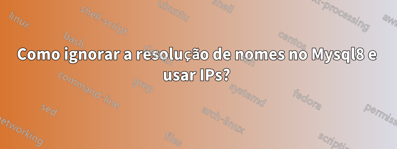 Como ignorar a resolução de nomes no Mysql8 e usar IPs?