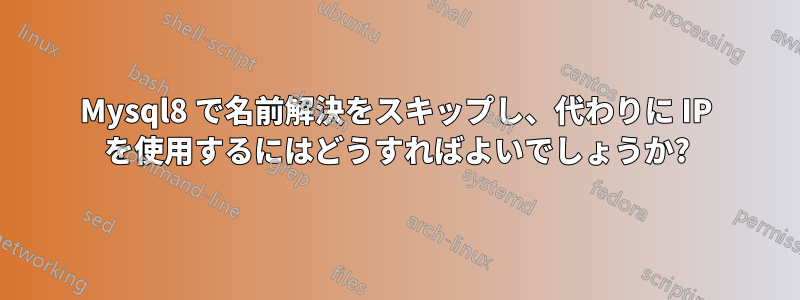 Mysql8 で名前解決をスキップし、代わりに IP を使用するにはどうすればよいでしょうか?