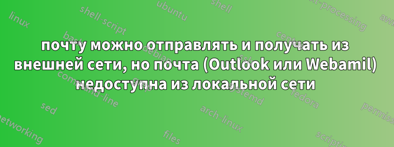 почту можно отправлять и получать из внешней сети, но почта (Outlook или Webamil) недоступна из локальной сети