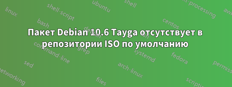 Пакет Debian 10.6 Tayga отсутствует в репозитории ISO по умолчанию