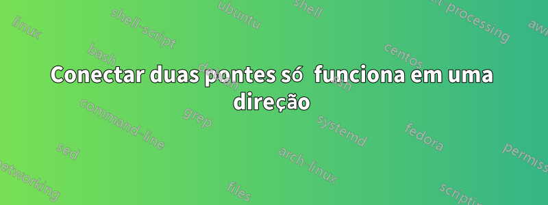 Conectar duas pontes só funciona em uma direção