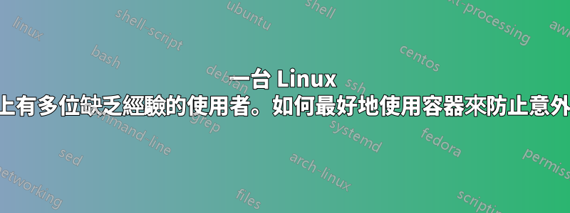 一台 Linux 伺服器上有多位缺乏經驗的使用者。如何最好地使用容器來防止意外損壞？