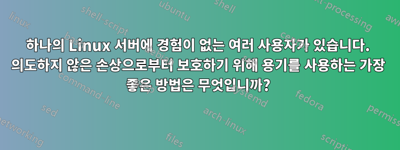 하나의 Linux 서버에 경험이 없는 여러 사용자가 있습니다. 의도하지 않은 손상으로부터 보호하기 위해 용기를 사용하는 가장 좋은 방법은 무엇입니까?