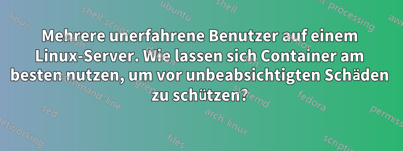 Mehrere unerfahrene Benutzer auf einem Linux-Server. Wie lassen sich Container am besten nutzen, um vor unbeabsichtigten Schäden zu schützen?