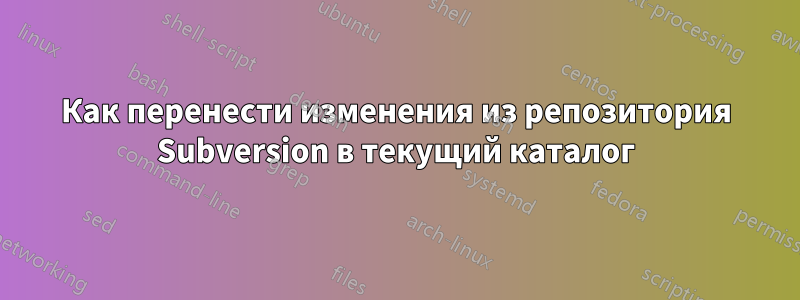 Как перенести изменения из репозитория Subversion в текущий каталог