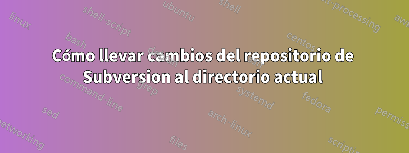 Cómo llevar cambios del repositorio de Subversion al directorio actual