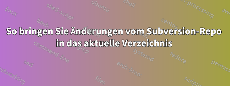 So bringen Sie Änderungen vom Subversion-Repo in das aktuelle Verzeichnis