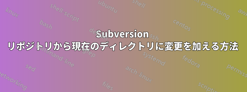 Subversion リポジトリから現在のディレクトリに変更を加える方法