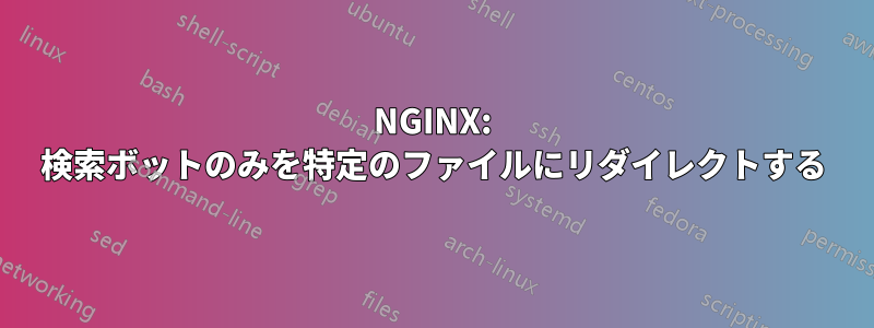 NGINX: 検索ボットのみを特定のファイルにリダイレクトする